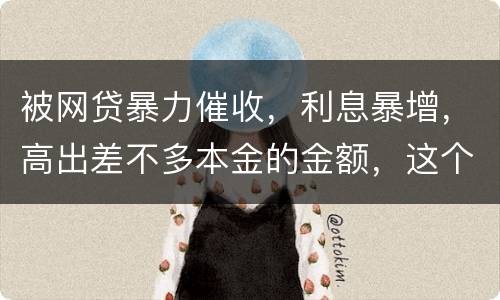 被网贷暴力催收，利息暴增，高出差不多本金的金额，这个能怎么办