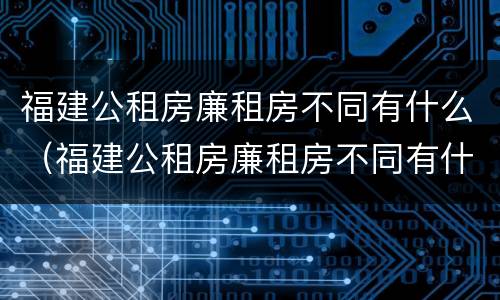 福建公租房廉租房不同有什么（福建公租房廉租房不同有什么差别）
