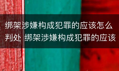 绑架涉嫌构成犯罪的应该怎么判处 绑架涉嫌构成犯罪的应该怎么判处呢