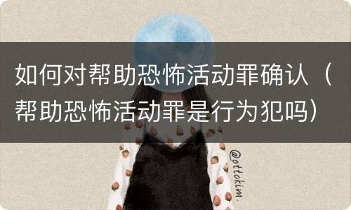 如何对帮助恐怖活动罪确认（帮助恐怖活动罪是行为犯吗）