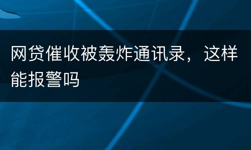 网贷催收被轰炸通讯录，这样能报警吗