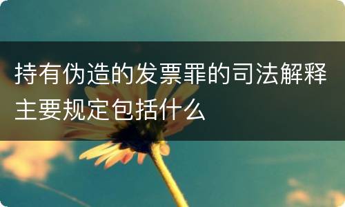持有伪造的发票罪的司法解释主要规定包括什么