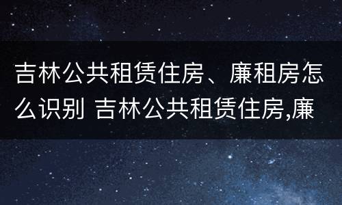 吉林公共租赁住房、廉租房怎么识别 吉林公共租赁住房,廉租房怎么识别出来