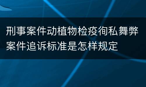 刑事案件动植物检疫徇私舞弊案件追诉标准是怎样规定