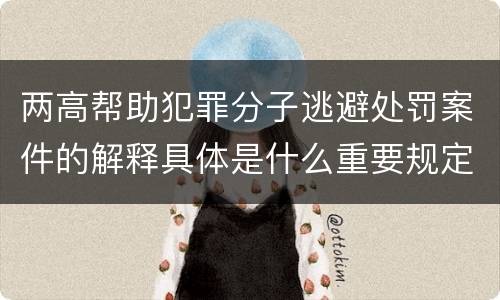 两高帮助犯罪分子逃避处罚案件的解释具体是什么重要规定