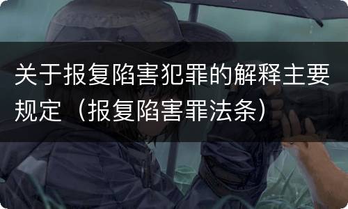 关于报复陷害犯罪的解释主要规定（报复陷害罪法条）