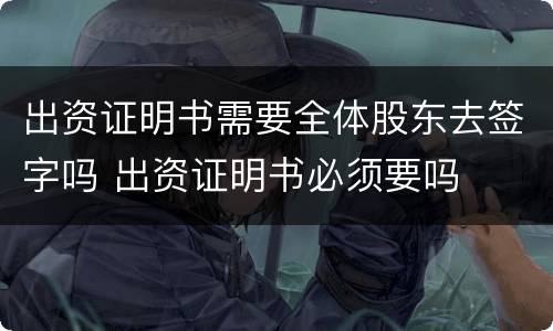 出资证明书需要全体股东去签字吗 出资证明书必须要吗