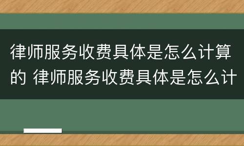 律师服务收费具体是怎么计算的 律师服务收费具体是怎么计算的呀
