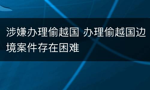 涉嫌办理偷越国 办理偷越国边境案件存在困难