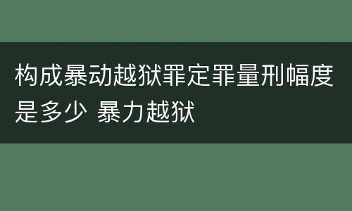 构成暴动越狱罪定罪量刑幅度是多少 暴力越狱