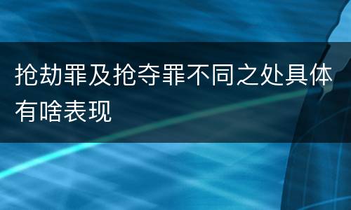 抢劫罪及抢夺罪不同之处具体有啥表现
