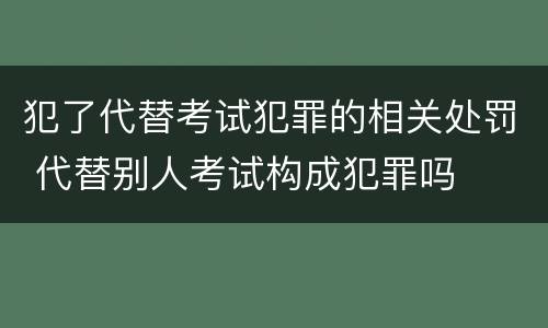 犯了代替考试犯罪的相关处罚 代替别人考试构成犯罪吗