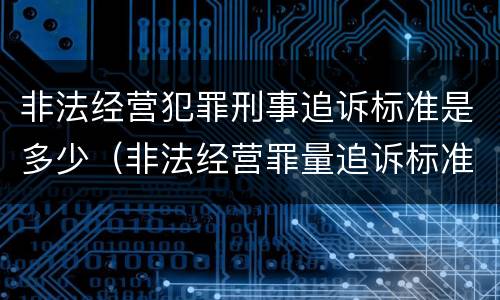 非法经营犯罪刑事追诉标准是多少（非法经营罪量追诉标准）