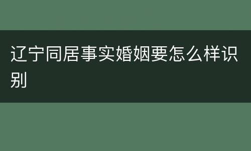 辽宁同居事实婚姻要怎么样识别