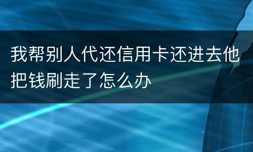 我帮别人代还信用卡还进去他把钱刷走了怎么办