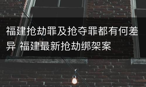 福建抢劫罪及抢夺罪都有何差异 福建最新抢劫绑架案