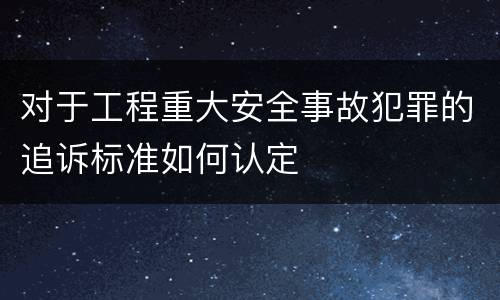 对于工程重大安全事故犯罪的追诉标准如何认定