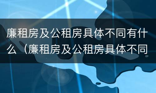 廉租房及公租房具体不同有什么（廉租房及公租房具体不同有什么影响）