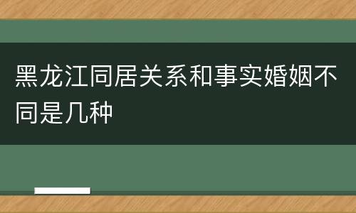黑龙江同居关系和事实婚姻不同是几种