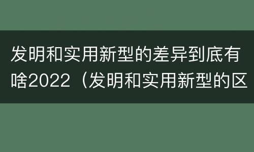 发明和实用新型的差异到底有啥2022（发明和实用新型的区别举例）