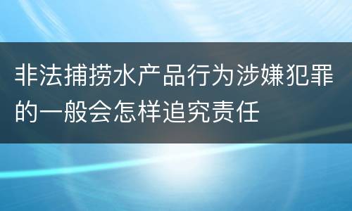 非法捕捞水产品行为涉嫌犯罪的一般会怎样追究责任