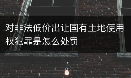对非法低价出让国有土地使用权犯罪是怎么处罚