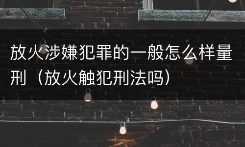 放火涉嫌犯罪的一般怎么样量刑（放火触犯刑法吗）