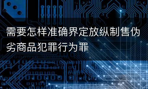 需要怎样准确界定放纵制售伪劣商品犯罪行为罪