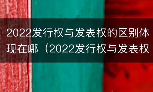 2022发行权与发表权的区别体现在哪（2022发行权与发表权的区别体现在哪方面）