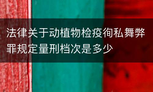 法律关于动植物检疫徇私舞弊罪规定量刑档次是多少