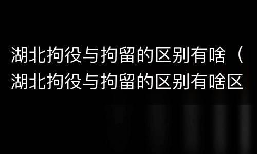 湖北拘役与拘留的区别有啥（湖北拘役与拘留的区别有啥区别呢）