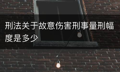 刑法关于故意伤害刑事量刑幅度是多少