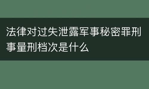 法律对过失泄露军事秘密罪刑事量刑档次是什么