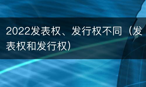 2022发表权、发行权不同（发表权和发行权）