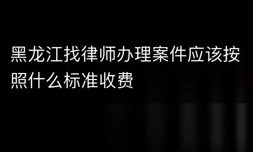 黑龙江找律师办理案件应该按照什么标准收费