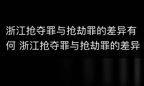 浙江抢夺罪与抢劫罪的差异有何 浙江抢夺罪与抢劫罪的差异有何不同