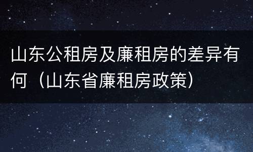 山东公租房及廉租房的差异有何（山东省廉租房政策）
