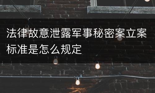 法律故意泄露军事秘密案立案标准是怎么规定