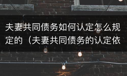 夫妻共同债务如何认定怎么规定的（夫妻共同债务的认定依据）