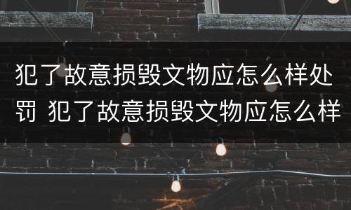 犯了故意损毁文物应怎么样处罚 犯了故意损毁文物应怎么样处罚他