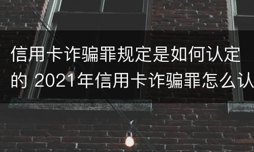 信用卡诈骗罪规定是如何认定的 2021年信用卡诈骗罪怎么认定