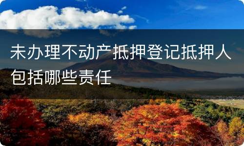 未办理不动产抵押登记抵押人包括哪些责任