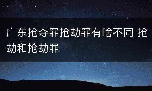 广东抢夺罪抢劫罪有啥不同 抢劫和抢劫罪