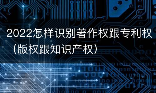2022怎样识别著作权跟专利权（版权跟知识产权）