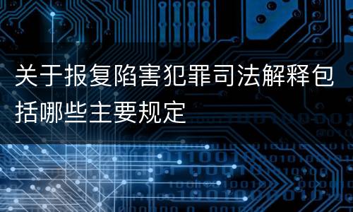 关于报复陷害犯罪司法解释包括哪些主要规定