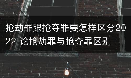 抢劫罪跟抢夺罪要怎样区分2022 论抢劫罪与抢夺罪区别