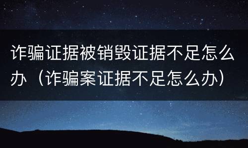 诈骗证据被销毁证据不足怎么办（诈骗案证据不足怎么办）