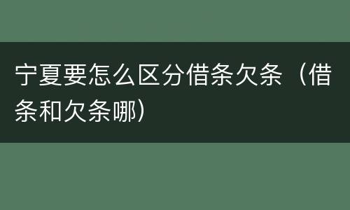 宁夏要怎么区分借条欠条（借条和欠条哪）