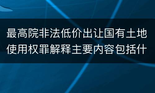 最高院非法低价出让国有土地使用权罪解释主要内容包括什么