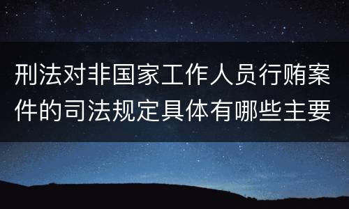 刑法对非国家工作人员行贿案件的司法规定具体有哪些主要内容